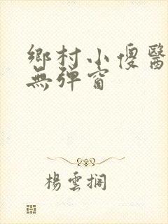 乡村小傻医小说无弹窗