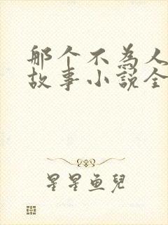 那个不为人知的故事小说全文免费阅读免费