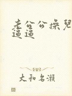 老公公操儿媳妇逼逼 老公公操儿媳妇逼逼