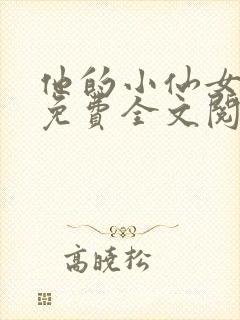 他的小仙女超甜免费全文阅读 他的小仙女超甜免费全文阅读