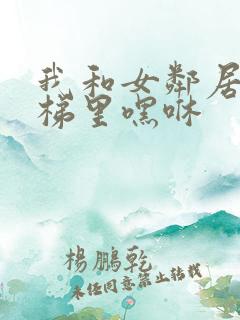 我和女邻居在电梯里嘿咻