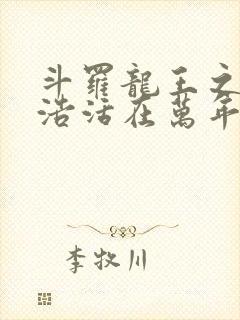 斗罗龙王之霍雨浩活在万年后免费