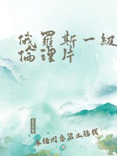 俄罗斯一级生活伦理片