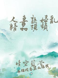 人妻熟妇乱又伦精品视频
