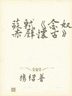 苏轼《念奴娇·赤壁怀古》原文