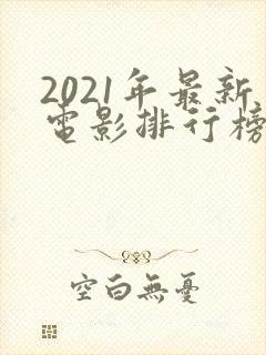 2021年最新电影排行榜前十名