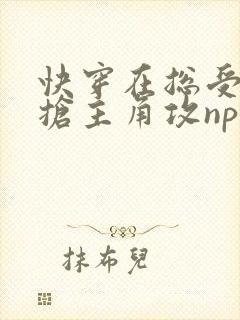 快穿在总受文里抢主角攻np