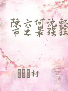 陈六何沈轻舞都市之最强狂兵