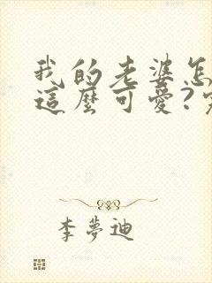 我的老婆怎么能这么可爱?完整txt下载