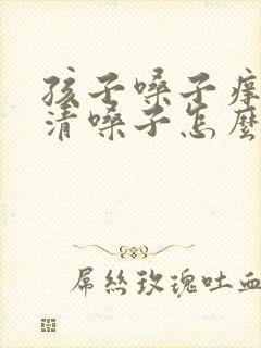 孩子嗓子痒老是清嗓子怎么办
