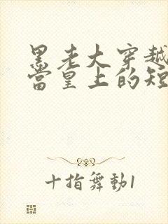 黑老大穿越古代当皇上的短剧 黑老大穿越古代当皇上的短剧