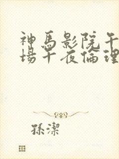 神马影院午夜剧场午夜伦理片