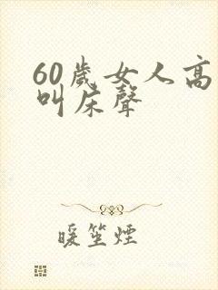 60岁女人高潮叫床声