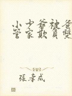 小少爷被爸爸和管家欺负双男主小说