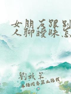 女朋友跟别的男人聊暧昧怎么办