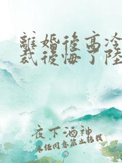 离婚后高冷女总裁后悔了陆