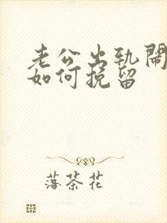 老公出轨闹离婚如何挽留