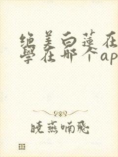 绝美白莲在线教学在哪个app可以免费阅读
