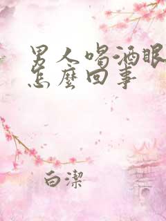 男人喝酒眼肿是怎么回事