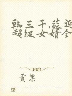 韩三千,苏迎夏超级女婿全文免费阅读大结局