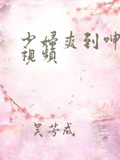 少妇爽到呻吟的视频
