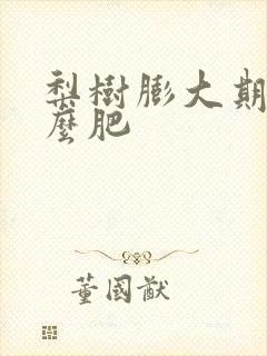 梨树膨大期施什么肥 梨树膨大期施什么肥