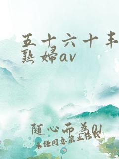 五十六十丰满老熟妇av