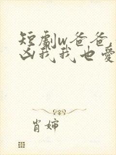 短剧w爸爸,你凶我我也爱你》