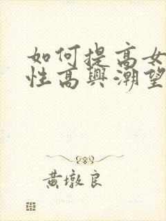 如何提高女性的性高兴潮望