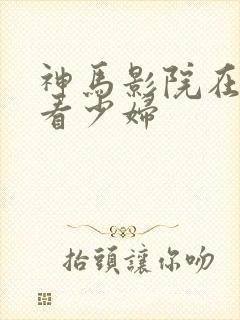 神马影院在线观看少妇