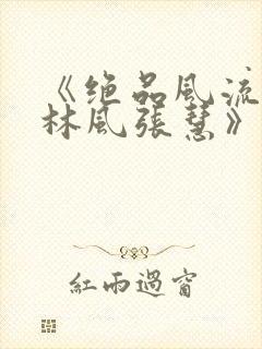 《绝品风流狂医林风张慧》