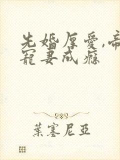 先婚厚爱,帝少宠妻成瘾