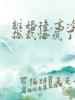 离婚后,高冷女总裁悔疯了完整版