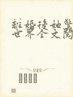 离婚后她惊艳了世界全文阅读免费