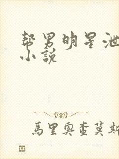 帮男明星泄欲h小说