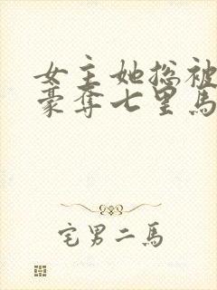 女主她总被强取豪夺七里马全文阅读