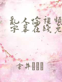乱人伦视频中文字幕在线免费观看