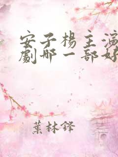 安子杨主演的短剧哪一部好看 安子杨主演的短剧哪一部好看