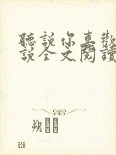 听说你喜欢我小说全文阅读全文