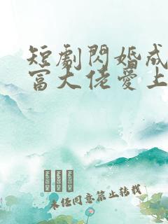 短剧闪婚成宠首富大佬爱上我免费观看