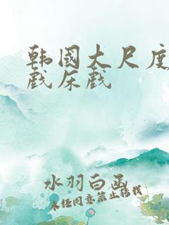 韩国大尺度激吻戏床戏
