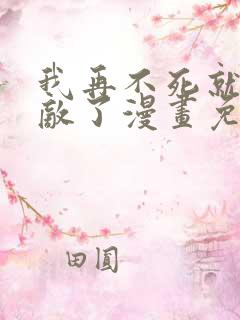 我再不死就真无敌了漫画免费观看