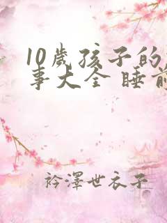 10岁孩子的故事大全 睡前故事