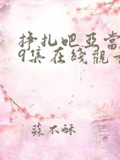 挣扎吧亚当君第9集在线观看 挣扎吧亚当君第9集在线观看