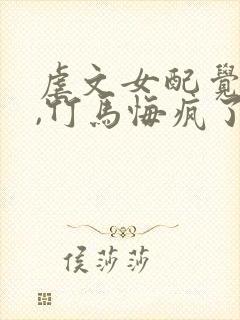 虐文女配觉醒后,竹马悔疯了 虐文女配觉醒后,竹马悔疯了