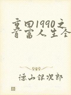 重回1990之首富人生全集完整版短剧