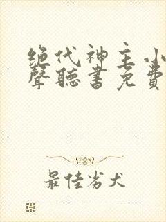 绝代神主小说有声听书免费