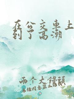 在公交车上被摸到了高潮