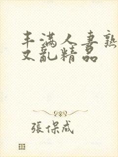 丰满人妻熟妇乱又乱精品