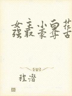 女主小白花男主强取豪夺古言